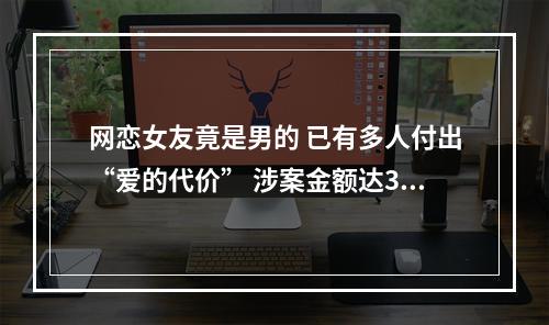 网恋女友竟是男的 已有多人付出“爱的代价” 涉案金额达360余万元