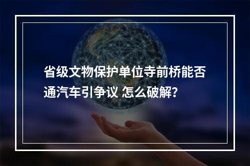省级文物保护单位寺前桥能否通汽车引争议 怎么破解？