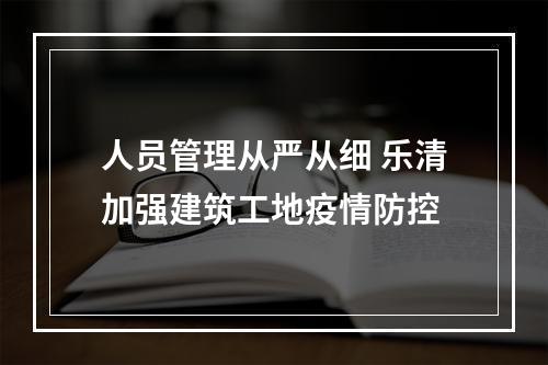 人员管理从严从细 乐清加强建筑工地疫情防控