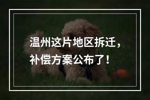 温州这片地区拆迁，补偿方案公布了！