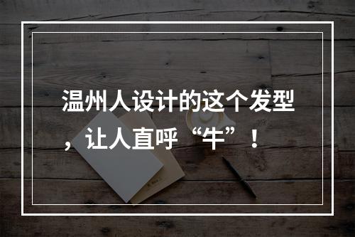 温州人设计的这个发型，让人直呼“牛”！
