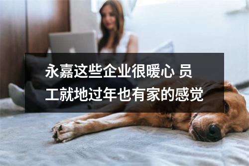 永嘉这些企业很暖心 员工就地过年也有家的感觉