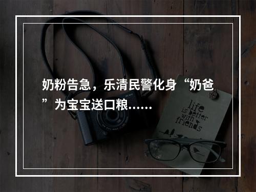 奶粉告急，乐清民警化身“奶爸”为宝宝送口粮......