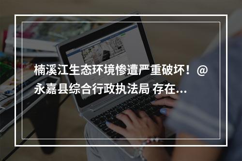 楠溪江生态环境惨遭严重破坏！@永嘉县综合行政执法局 存在严重渎职！楠溪江滩地音乐