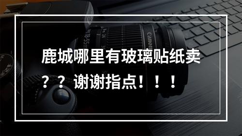 鹿城哪里有玻璃贴纸卖？？谢谢指点！！！
