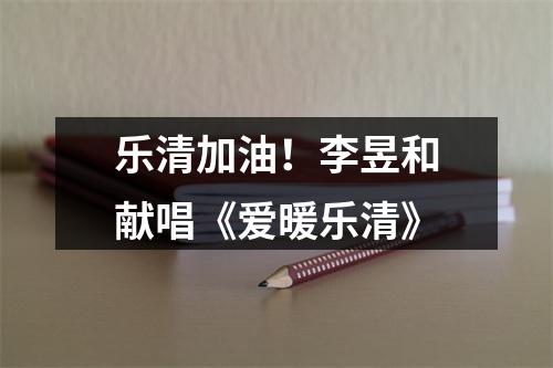 乐清加油！李昱和献唱《爱暖乐清》
