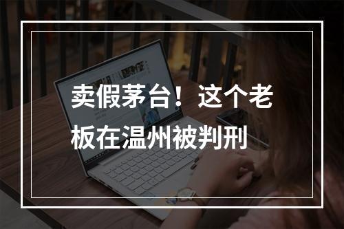 卖假茅台！这个老板在温州被判刑