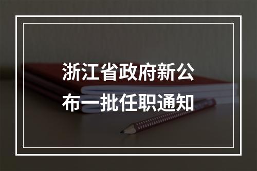 浙江省政府新公布一批任职通知