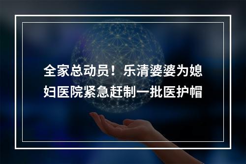 全家总动员！乐清婆婆为媳妇医院紧急赶制一批医护帽