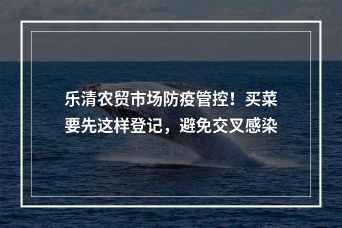 乐清农贸市场防疫管控！买菜要先这样登记，避免交叉感染