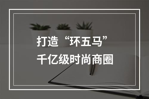 打造“环五马”千亿级时尚商圈