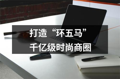 打造“环五马”千亿级时尚商圈