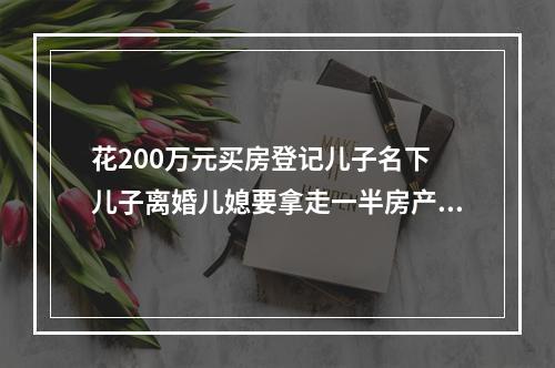 花200万元买房登记儿子名下 儿子离婚儿媳要拿走一半房产？