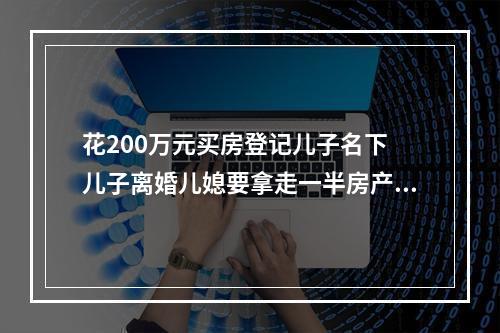 花200万元买房登记儿子名下 儿子离婚儿媳要拿走一半房产？