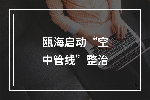 瓯海启动“空中管线”整治
