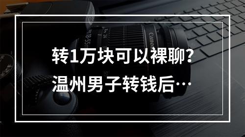 转1万块可以裸聊？温州男子转钱后…