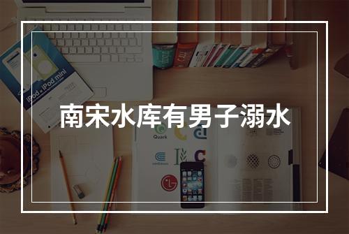 南宋水库有男子溺水