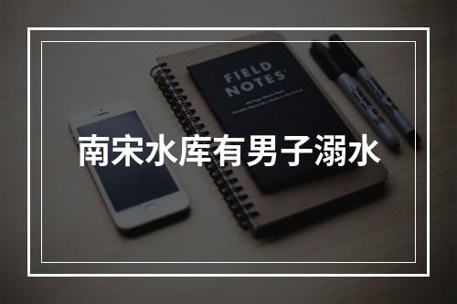 南宋水库有男子溺水