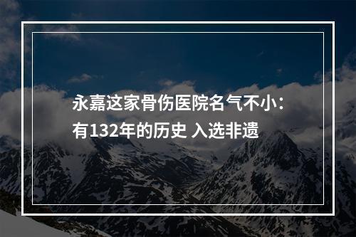 永嘉这家骨伤医院名气不小：有132年的历史 入选非遗