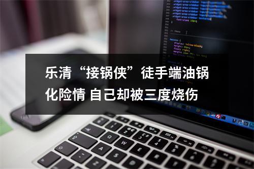 乐清“接锅侠”徒手端油锅化险情 自己却被三度烧伤