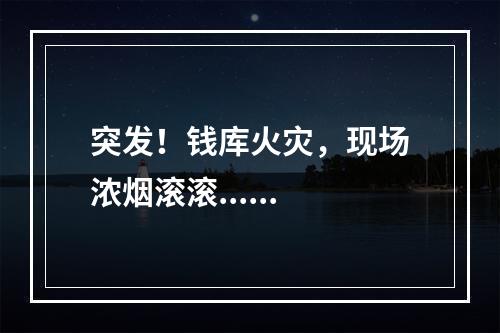 突发！钱库火灾，现场浓烟滚滚......