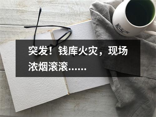 突发！钱库火灾，现场浓烟滚滚......