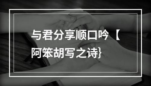 与君分享顺口吟【阿笨胡写之诗｝