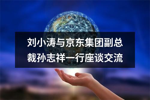 刘小涛与京东集团副总裁孙志祥一行座谈交流