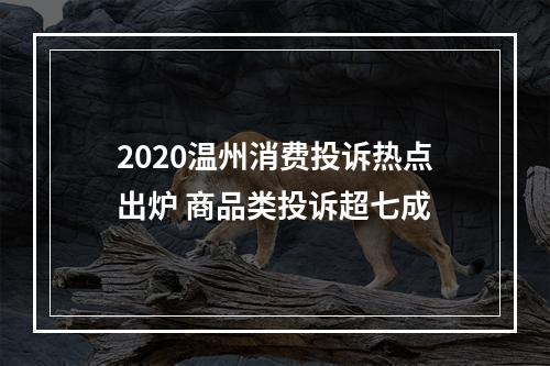 2020温州消费投诉热点出炉 商品类投诉超七成