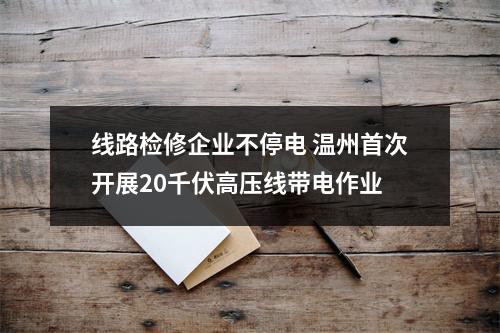 线路检修企业不停电 温州首次开展20千伏高压线带电作业