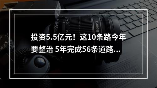 投资5.5亿元！这10条路今年要整治 5年完成56条道路综合整治