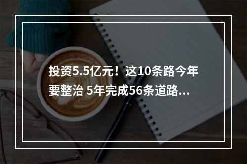 投资5.5亿元！这10条路今年要整治 5年完成56条道路综合整治