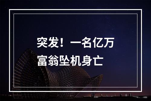 突发！一名亿万富翁坠机身亡