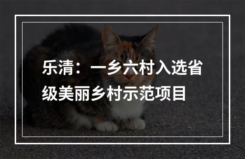 乐清：一乡六村入选省级美丽乡村示范项目