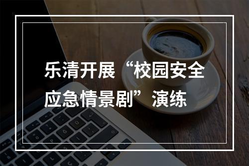 乐清开展“校园安全应急情景剧”演练