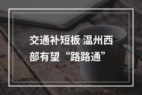 交通补短板 温州西部有望“路路通”