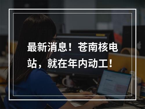 最新消息！苍南核电站，就在年内动工！