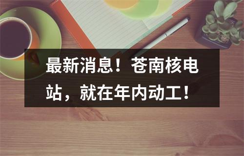 最新消息！苍南核电站，就在年内动工！
