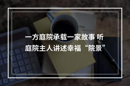 一方庭院承载一家故事 听庭院主人讲述幸福“院景”