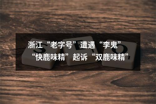 浙江“老字号”遭遇“李鬼” “快鹿味精”起诉“双鹿味精”