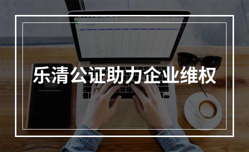 乐清公证助力企业维权