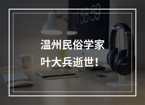 温州民俗学家叶大兵逝世！