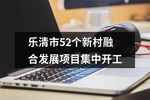 乐清市52个新村融合发展项目集中开工