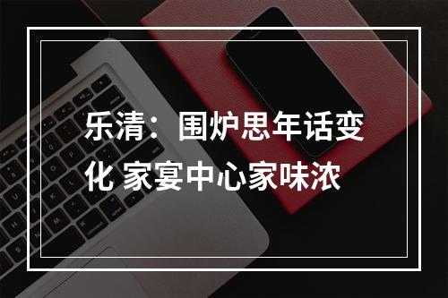 乐清：围炉思年话变化 家宴中心家味浓