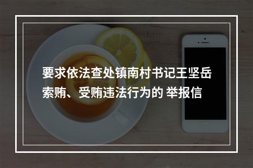 要求依法查处镇南村书记王坚岳索贿、受贿违法行为的 举报信