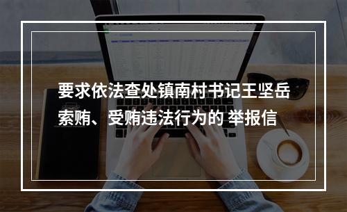 要求依法查处镇南村书记王坚岳索贿、受贿违法行为的 举报信