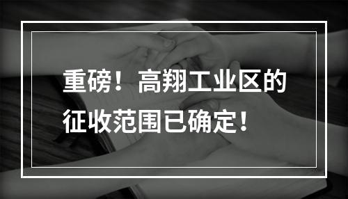 重磅！高翔工业区的征收范围已确定！