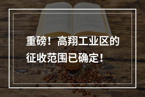 重磅！高翔工业区的征收范围已确定！