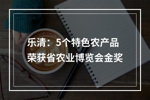 乐清：5个特色农产品荣获省农业博览会金奖