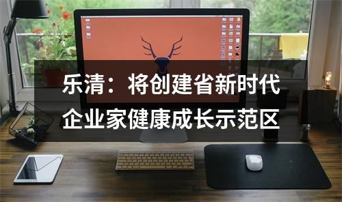 乐清：将创建省新时代企业家健康成长示范区